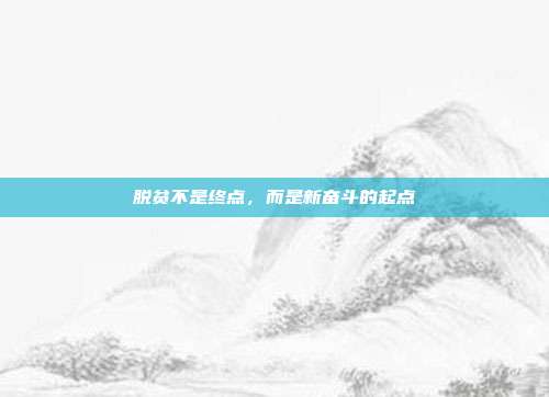 脱贫不是终点,而是新奋斗的起点