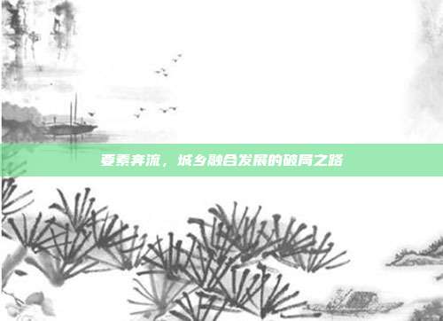 要素奔流，城乡融合发展的破局之路