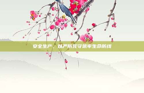 安全生产，以严防死守筑牢生命防线