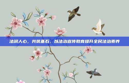 法润人心，共筑基石，以法治宣传教育提升全民法治素养