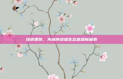 绿色建筑，为城市绘就生态宜居新画卷