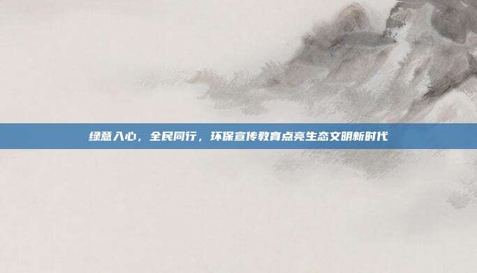 绿意入心，全民同行，环保宣传教育点亮生态文明新时代