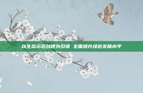 以生态示范创建为引领 全面提升绿色发展水平