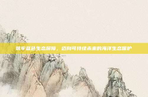 筑牢蓝色生态屏障，迈向可持续未来的海洋生态保护