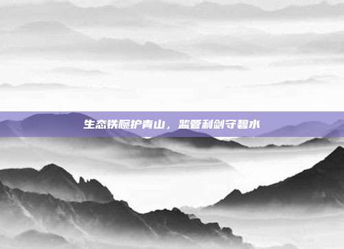 生态铁腕护青山，监管利剑守碧水
