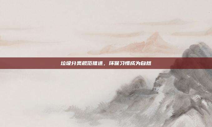 垃圾分类规范推进，环保习惯成为自然