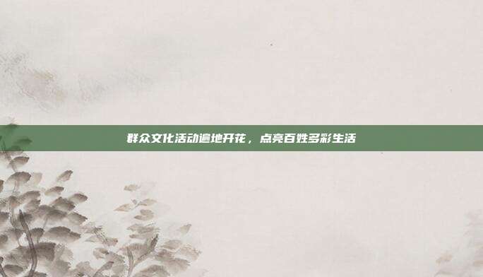 群众文化活动遍地开花，点亮百姓多彩生活