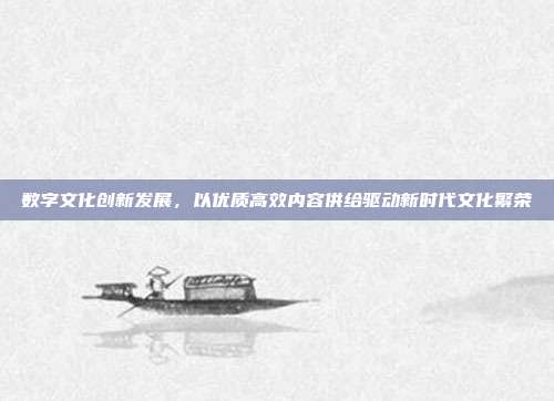 数字文化创新发展,以优质高效内容供给驱动新时代文化繁荣