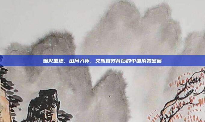 烟火重燃,山河入怀,文旅复苏背后的中国消费密码