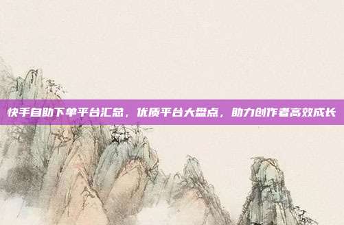 快手自助下单平台汇总,优质平台大盘点,助力创作者高效成长