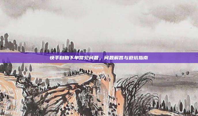 快手自助下单常见问题,问题解答与避坑指南