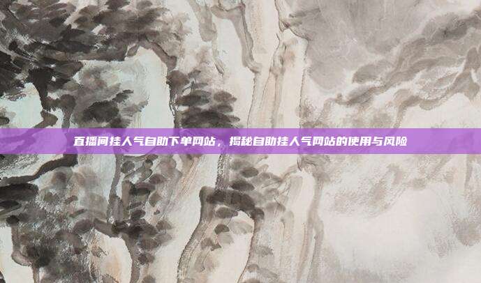 直播间挂人气自助下单网站,揭秘自助挂人气网站的使用与风险