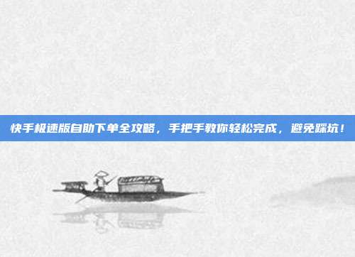 快手极速版自助下单全攻略,手把手教你轻松完成,避免踩坑!
