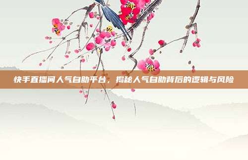 快手直播间人气自助平台,揭秘人气自助背后的逻辑与风险