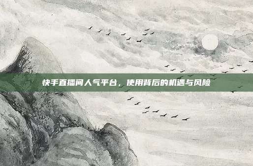 快手直播间人气平台,使用背后的机遇与风险