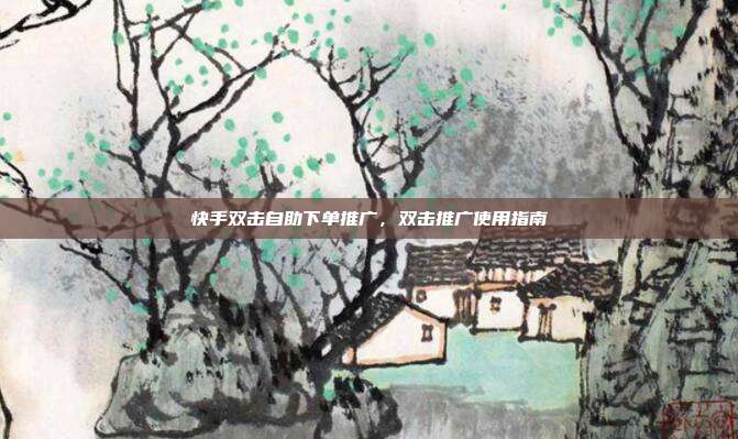 快手双击自助下单推广,双击推广使用指南