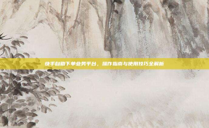 快手自助下单业务平台,操作指南与使用技巧全解析