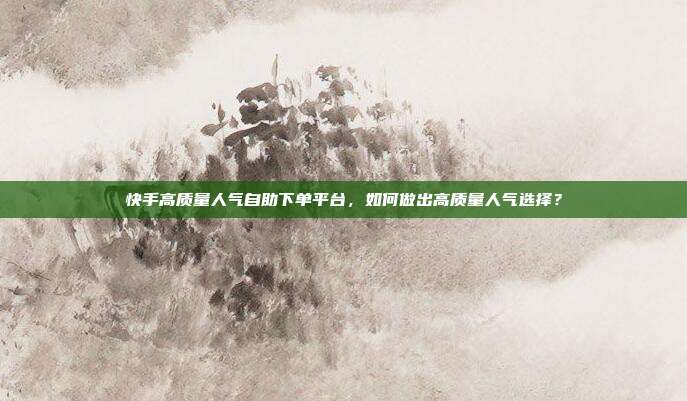 快手高质量人气自助下单平台,如何做出高质量人气选择?