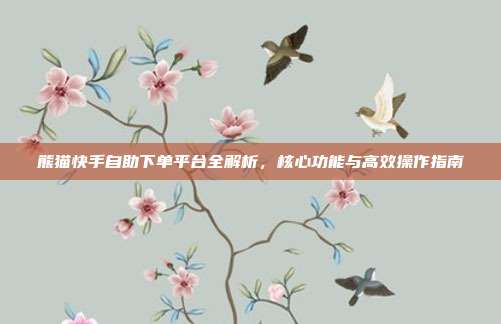 熊猫快手自助下单平台全解析,核心功能与高效操作指南