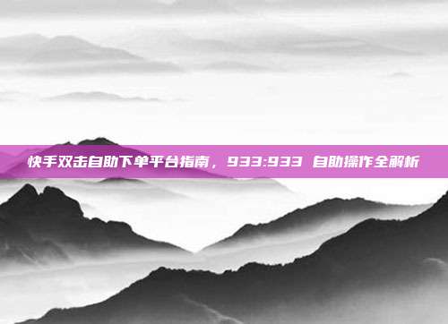 快手双击自助下单平台指南,933:933 自助操作全解析