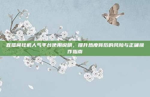 直播间挂机人气平台使用说明,提升热度背后的风险与正确操作指南