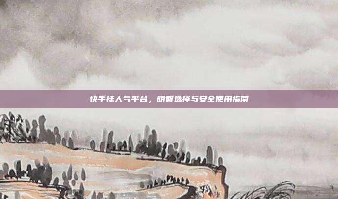 快手挂人气平台,明智选择与安全使用指南