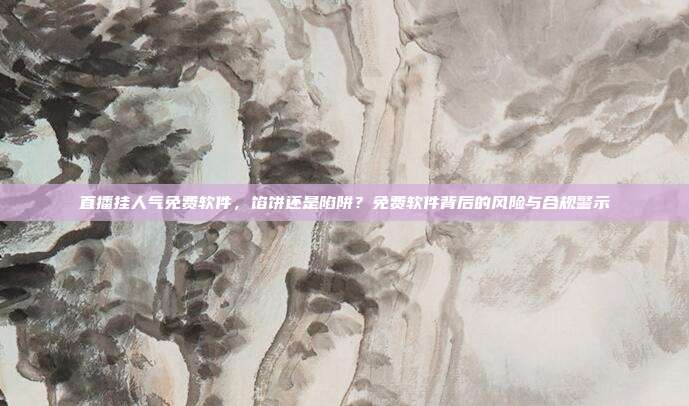 直播挂人气免费软件,馅饼还是陷阱?免费软件背后的风险与合规警示