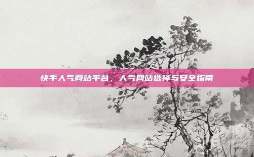 快手人气网站平台,人气网站选择与安全指南