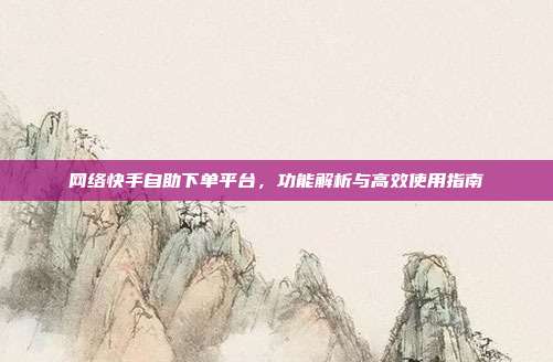 网络快手自助下单平台,功能解析与高效使用指南