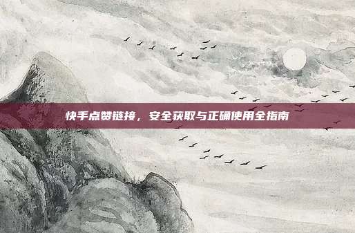 快手点赞链接,安全获取与正确使用全指南