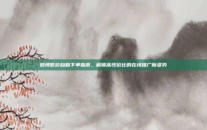 微博低价自助下单指南,解锁高性价比的在线推广新姿势