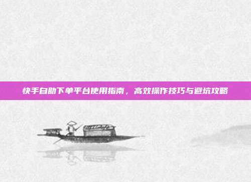 快手自助下单平台使用指南,高效操作技巧与避坑攻略