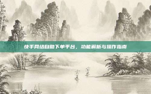 快手网络自助下单平台,功能解析与操作指南