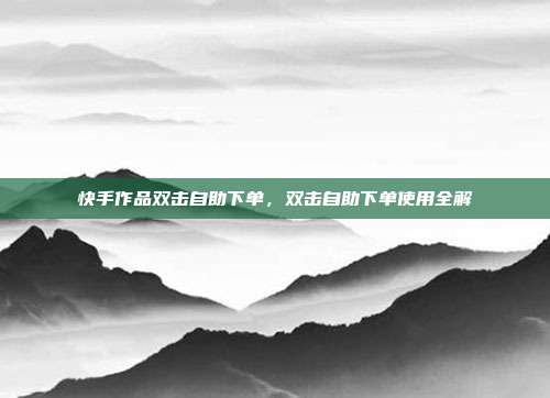 快手作品双击自助下单,双击自助下单使用全解