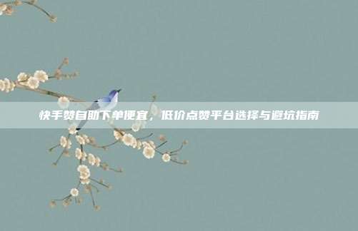 快手赞自助下单便宜，低价点赞平台选择与避坑指南