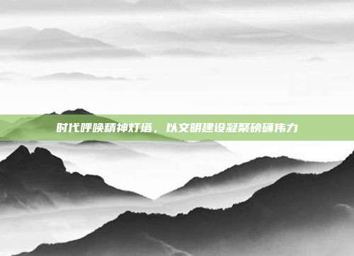 时代呼唤精神灯塔，以文明建设凝聚磅礴伟力