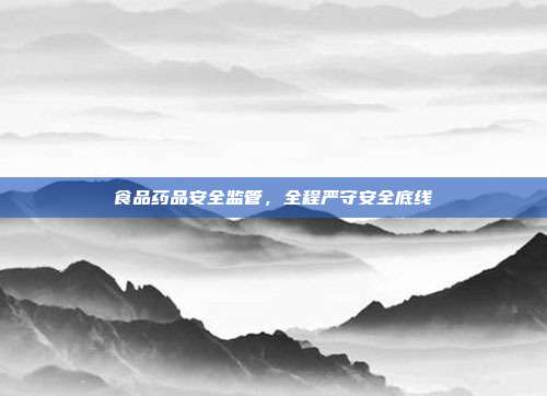 食品药品安全监管，全程严守安全底线
