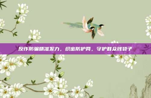 反诈防骗精准发力，织密防护网，守护群众钱袋子
