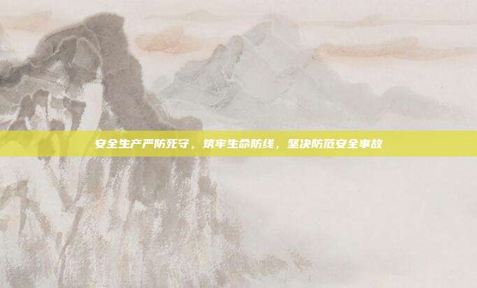 安全生产严防死守,筑牢生命防线,坚决防范安全事故