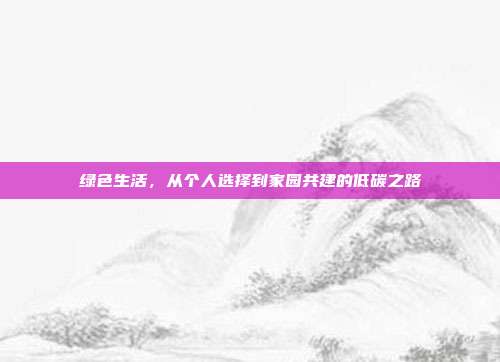 绿色生活,从个人选择到家园共建的低碳之路