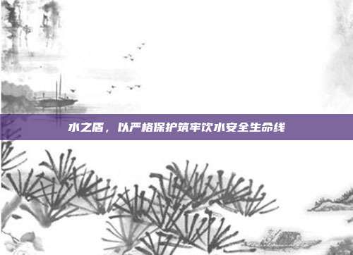 水之盾,以严格保护筑牢饮水安全生命线