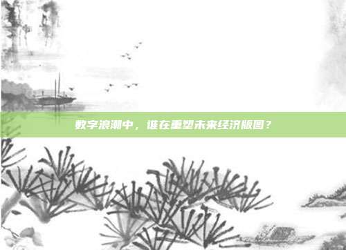 数字浪潮中，谁在重塑未来经济版图？