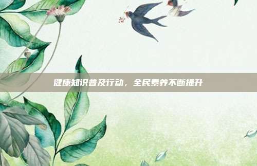 健康知识普及行动，全民素养不断提升