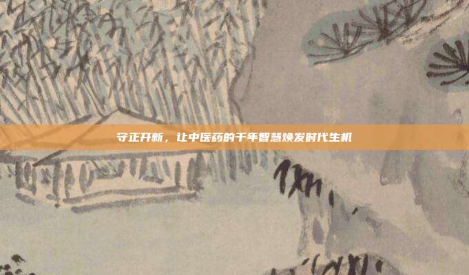 守正开新，让中医药的千年智慧焕发时代生机