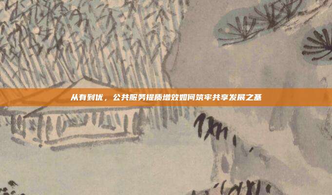 从有到优，公共服务提质增效如何筑牢共享发展之基