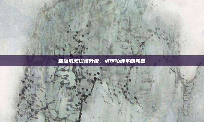 基础设施提档升级，城市功能不断完善