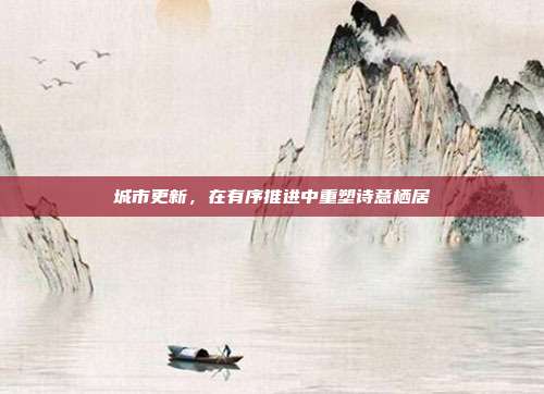 城市更新，在有序推进中重塑诗意栖居
