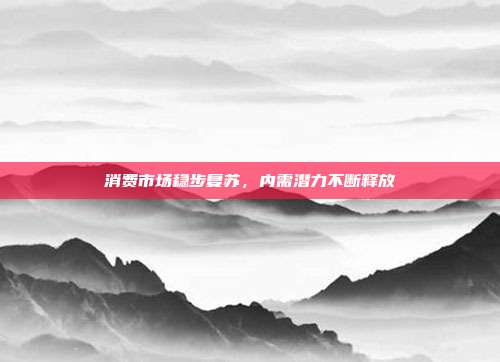 消费市场稳步复苏，内需潜力不断释放