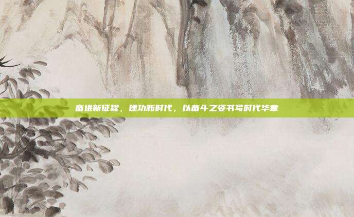 奋进新征程，建功新时代，以奋斗之姿书写时代华章