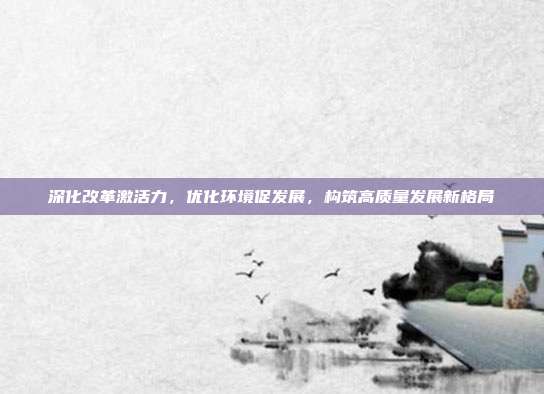 深化改革激活力，优化环境促发展，构筑高质量发展新格局